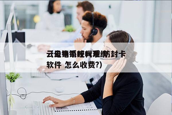 云电销系统代理 防封卡
（云电销呼叫系统软件 怎么收费?）