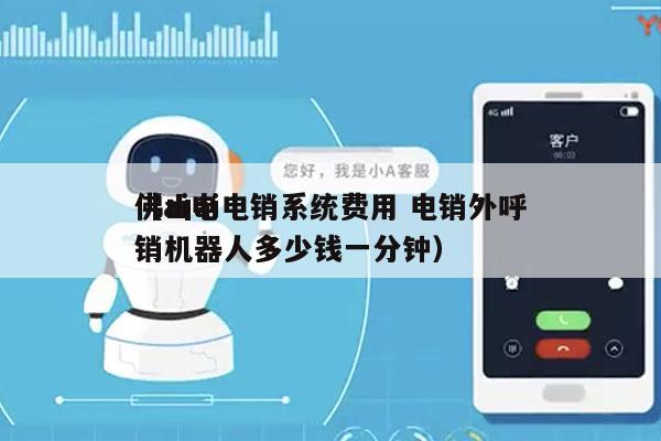 佛山ai电销系统费用 电销外呼
（ai电销机器人多少钱一分钟）