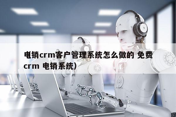 电销crm客户管理系统怎么做的 免费
（crm 电销系统）