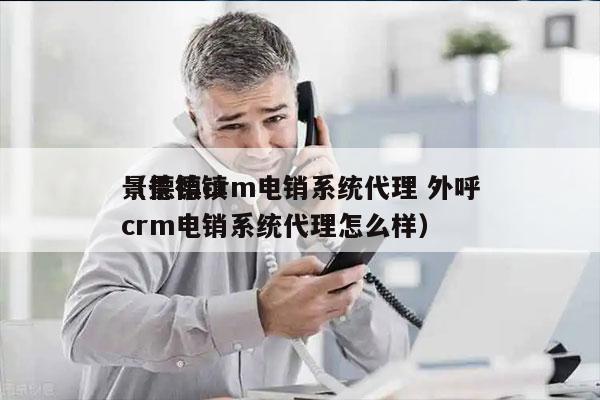 景德镇crm电销系统代理 外呼
（景德镇crm电销系统代理怎么样）