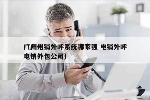 广州电销外呼系统哪家强 电销外呼
（广州电销外包公司）