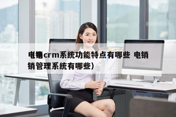 电销crm系统功能特点有哪些 电销
（电销管理系统有哪些）