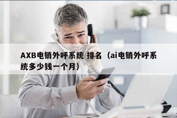 AXB电销外呼系统 排名（ai电销外呼系统多少钱一个月）