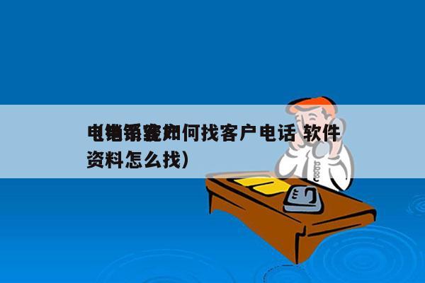 电销系统如何找客户电话 软件
（电销客户资料怎么找）