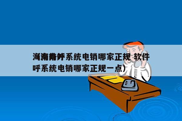 海南外呼系统电销哪家正规 软件
（海南外呼系统电销哪家正规一点）