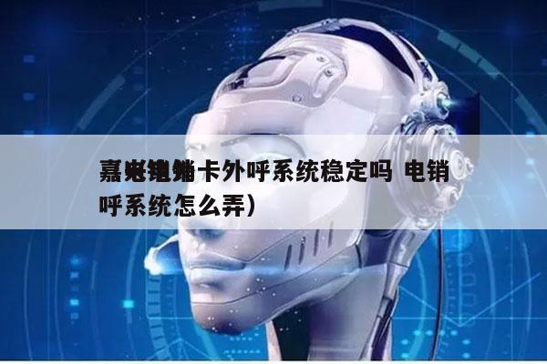 嘉兴电销卡外呼系统稳定吗 电销
（电销外呼系统怎么弄）