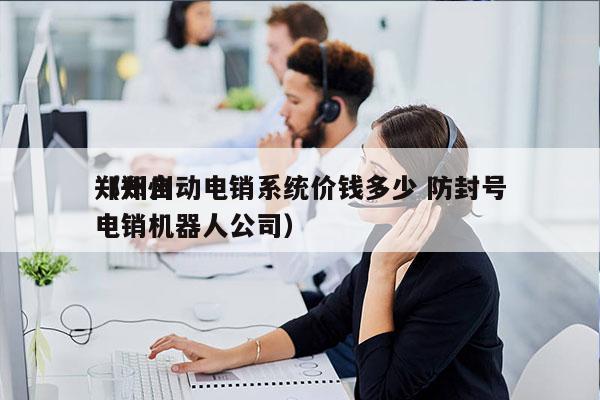 郑州自动电销系统价钱多少 防封号
（郑州电销机器人公司）