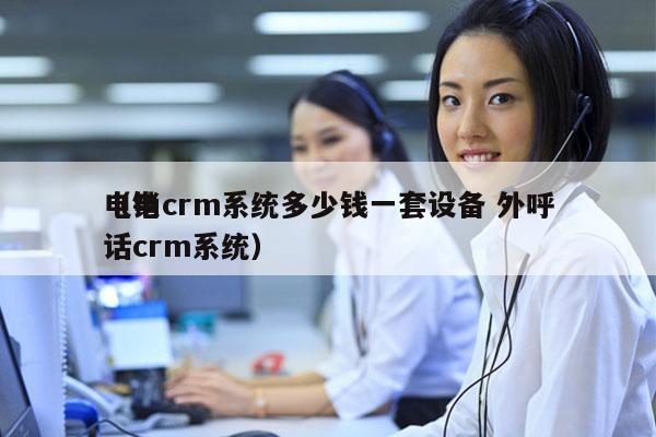 电销crm系统多少钱一套设备 外呼
（电话crm系统）