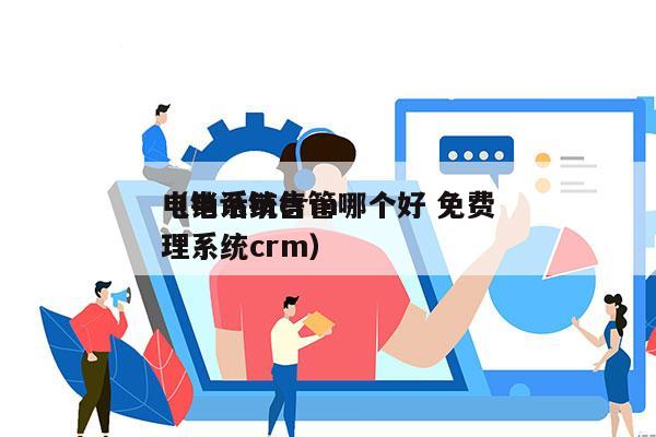 电销系统crm哪个好 免费
（电话销售管理系统crm）