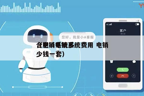 合肥ai电销系统费用 电销
（电销系统多少钱一套）