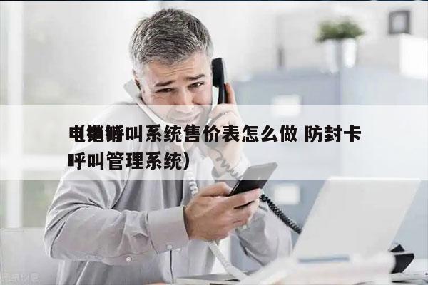 电销呼叫系统售价表怎么做 防封卡
（电销呼叫管理系统）