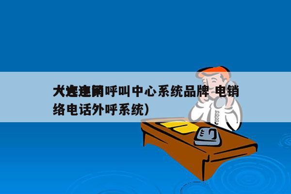 大连电销呼叫中心系统品牌 电销
（大连网络电话外呼系统）