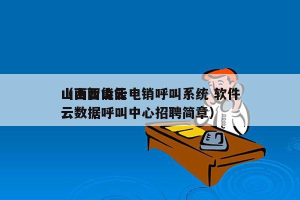 山西智能云电销呼叫系统 软件
（山西山能云数据呼叫中心招聘简章）