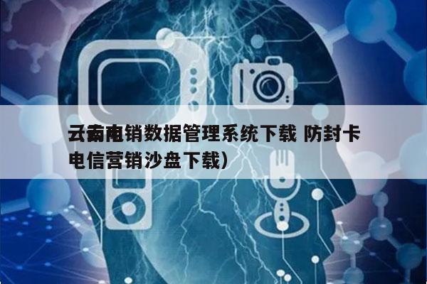 云南电销数据管理系统下载 防封卡
（云南电信营销沙盘下载）