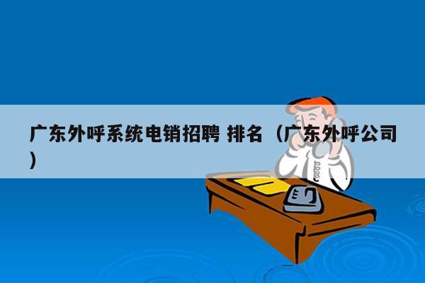 广东外呼系统电销招聘 排名（广东外呼公司）