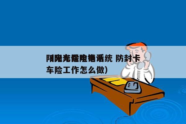 阳光车险电销系统 防封卡
（阳光保险电话车险工作怎么做）