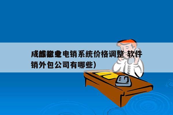 成都企业电销系统价格调整 软件
（成都电销外包公司有哪些）