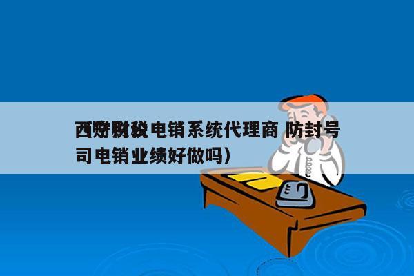 西宁财税电销系统代理商 防封号
（财税公司电销业绩好做吗）