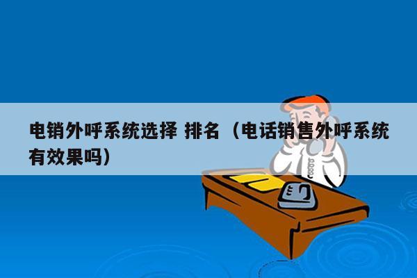 电销外呼系统选择 排名（电话销售外呼系统有效果吗）