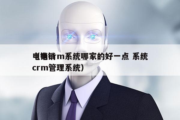 电销crm系统哪家的好一点 系统
（电销crm管理系统）