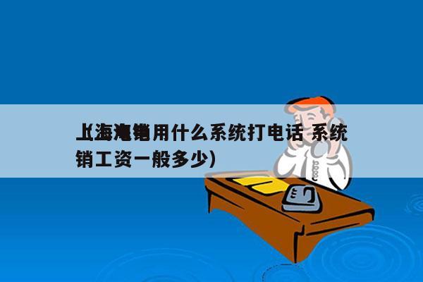 上海电销用什么系统打电话 系统
（上海电销工资一般多少）