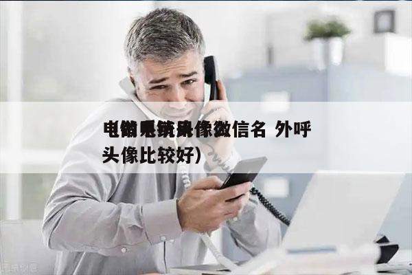 电销系统头像微信名 外呼
（做电销用什么头像比较好）