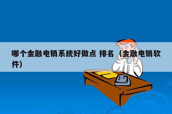 哪个金融电销系统好做点 排名（金融电销软件）