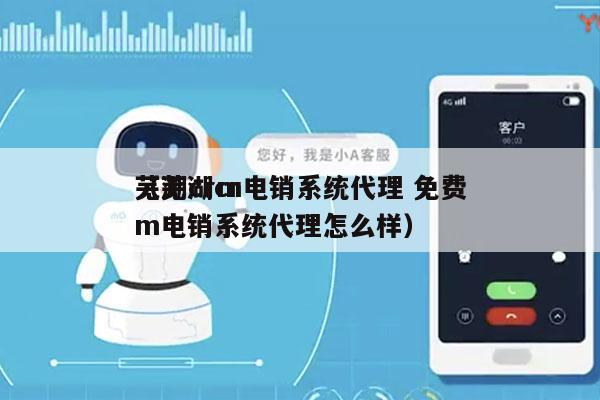 芜湖crm电销系统代理 免费
（芜湖crm电销系统代理怎么样）