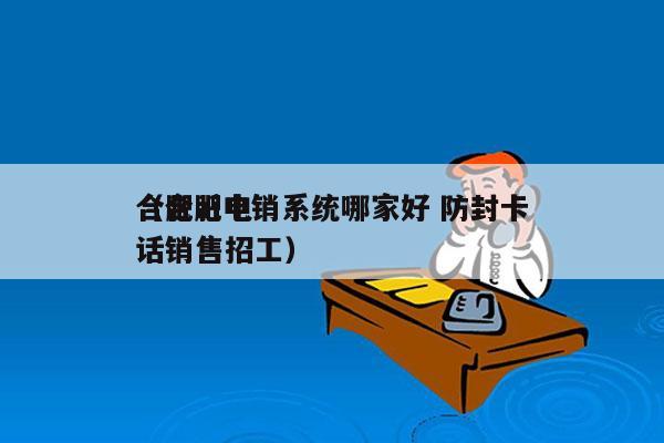 合肥ai电销系统哪家好 防封卡
（合肥电话销售招工）