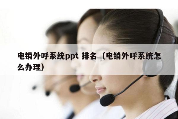 电销外呼系统ppt 排名（电销外呼系统怎么办理）