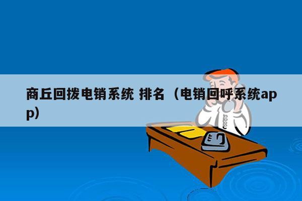 商丘回拨电销系统 排名（电销回呼系统app）