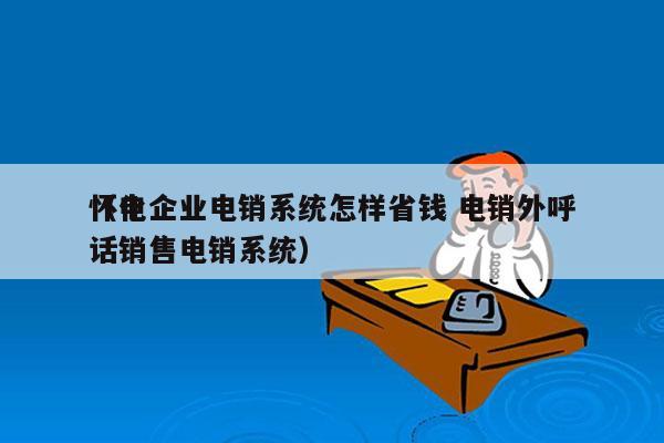 怀化企业电销系统怎样省钱 电销外呼
（电话销售电销系统）