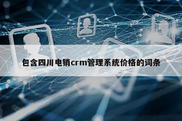 包含四川电销crm管理系统价格的词条